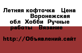 Летняя кофточка › Цена ­ 2 500 - Воронежская обл. Хобби. Ручные работы » Вязание   